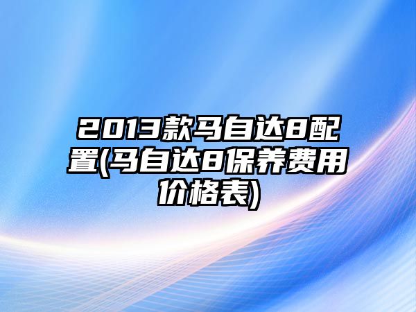 2013款馬自達(dá)8配置(馬自達(dá)8保養(yǎng)費(fèi)用價(jià)格表)