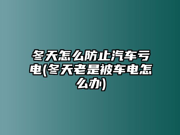 冬天怎么防止汽車虧電(冬天老是被車電怎么辦)