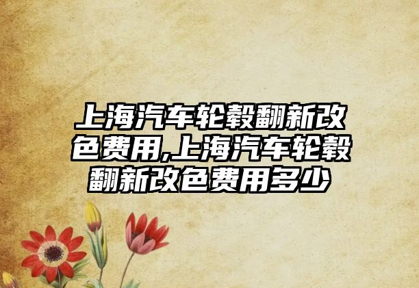 上海汽車輪轂翻新改色費(fèi)用,上海汽車輪轂翻新改色費(fèi)用多少