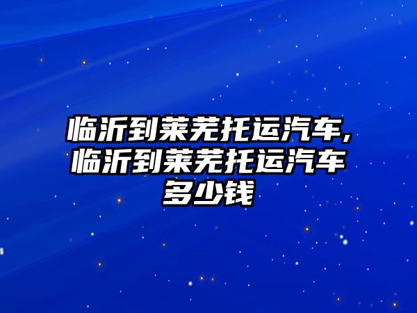 臨沂到萊蕪?fù)羞\(yùn)汽車,臨沂到萊蕪?fù)羞\(yùn)汽車多少錢