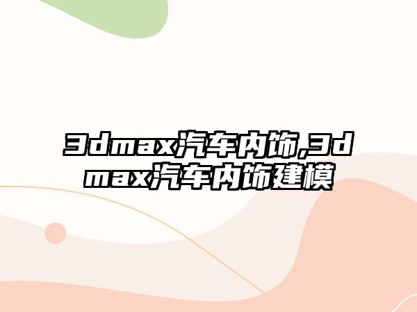 3dmax汽車內(nèi)飾,3dmax汽車內(nèi)飾建模