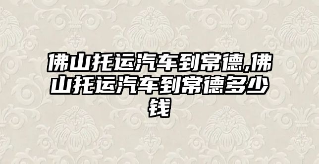 佛山托運(yùn)汽車到常德,佛山托運(yùn)汽車到常德多少錢