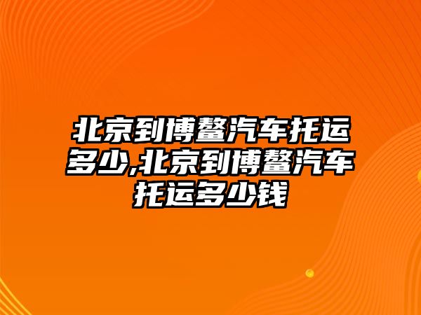 北京到博鰲汽車托運多少,北京到博鰲汽車托運多少錢