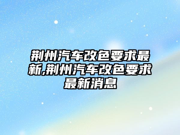 荊州汽車改色要求最新,荊州汽車改色要求最新消息