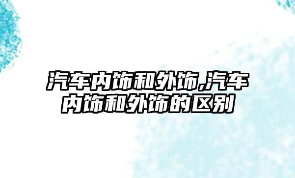 汽車內(nèi)飾和外飾,汽車內(nèi)飾和外飾的區(qū)別