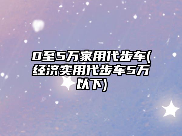 0至5萬家用代步車(經(jīng)濟實用代步車5萬以下)