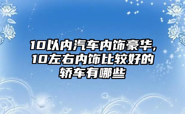 10以內(nèi)汽車內(nèi)飾豪華,10左右內(nèi)飾比較好的轎車有哪些