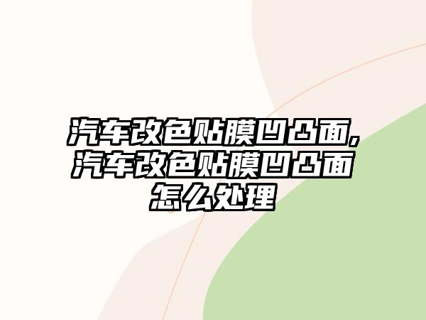 汽車(chē)改色貼膜凹凸面,汽車(chē)改色貼膜凹凸面怎么處理