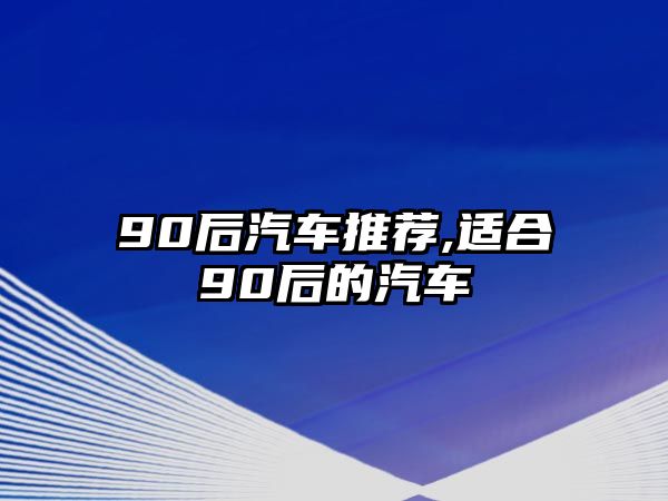 90后汽車推薦,適合90后的汽車