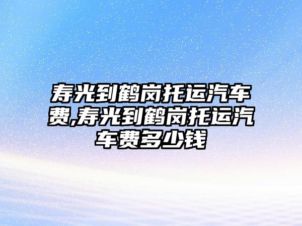 壽光到鶴崗?fù)羞\(yùn)汽車費(fèi),壽光到鶴崗?fù)羞\(yùn)汽車費(fèi)多少錢