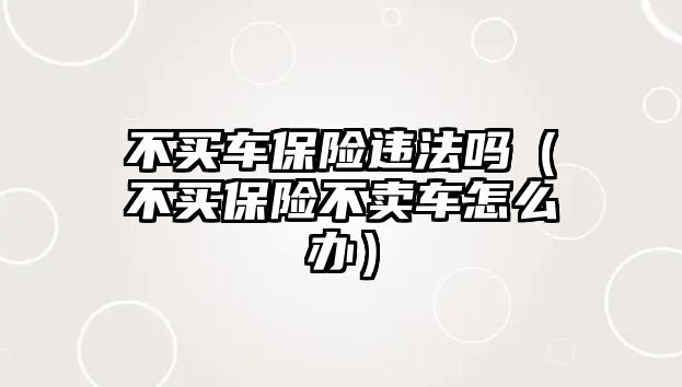 不買車保險違法嗎（不買保險不賣車怎么辦）