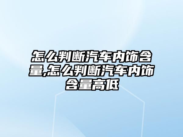 怎么判斷汽車內(nèi)飾含量,怎么判斷汽車內(nèi)飾含量高低