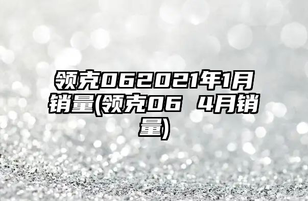 領(lǐng)克062021年1月銷(xiāo)量(領(lǐng)克06 4月銷(xiāo)量)