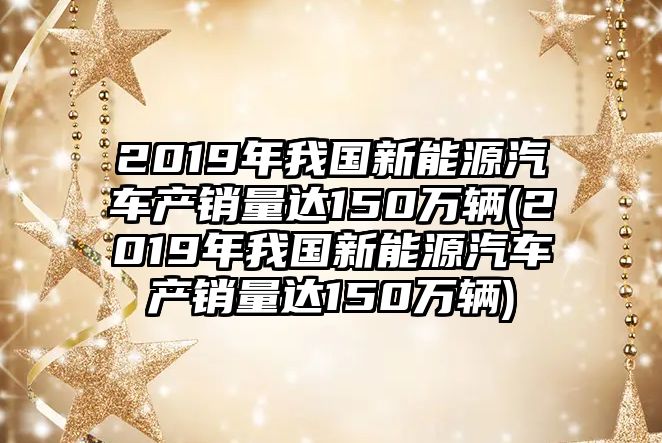 2019年我國(guó)新能源汽車產(chǎn)銷量達(dá)150萬(wàn)輛(2019年我國(guó)新能源汽車產(chǎn)銷量達(dá)150萬(wàn)輛)