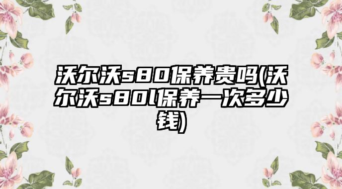 沃爾沃s80保養(yǎng)貴嗎(沃爾沃s80l保養(yǎng)一次多少錢)