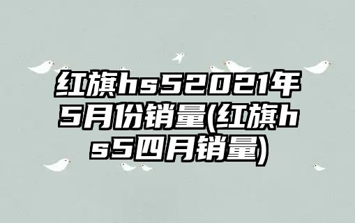 紅旗hs52021年5月份銷量(紅旗hs5四月銷量)