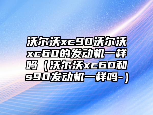 沃爾沃xc90沃爾沃xc60的發(fā)動(dòng)機(jī)一樣嗎（沃爾沃xc60和s90發(fā)動(dòng)機(jī)一樣嗎-）