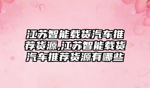 江蘇智能載貨汽車推薦貨源,江蘇智能載貨汽車推薦貨源有哪些