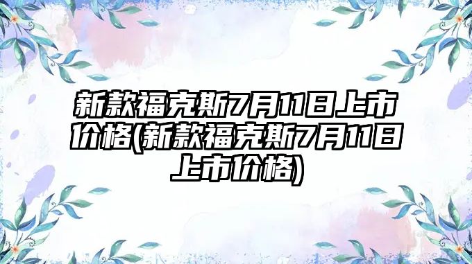 新款福克斯7月11日上市價格(新款?？怂?月11日上市價格)