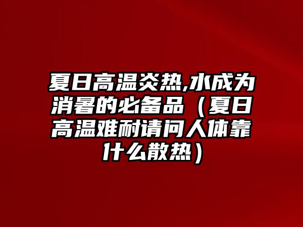 夏日高溫炎熱,水成為消暑的必備品（夏日高溫難耐請(qǐng)問人體靠什么散熱）