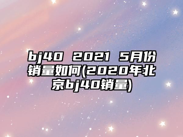 bj40 2021 5月份銷量如何(2020年北京bj40銷量)