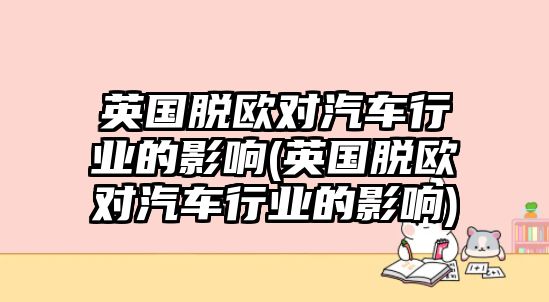 英國脫歐對汽車行業(yè)的影響(英國脫歐對汽車行業(yè)的影響)