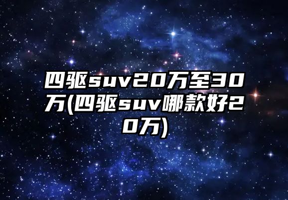 四驅(qū)suv20萬至30萬(四驅(qū)suv哪款好20萬)