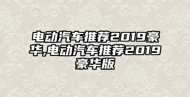 電動汽車推薦2019豪華,電動汽車推薦2019豪華版