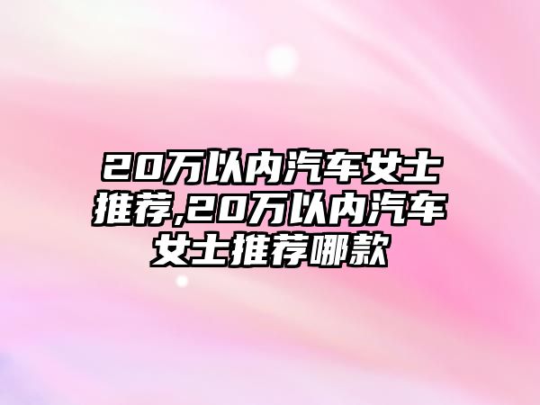 20萬以內汽車女士推薦,20萬以內汽車女士推薦哪款