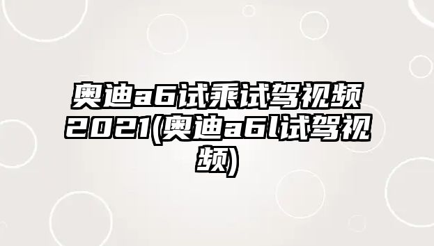 奧迪a6試乘試駕視頻2021(奧迪a6l試駕視頻)