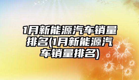 1月新能源汽車銷量排名(1月新能源汽車銷量排名)