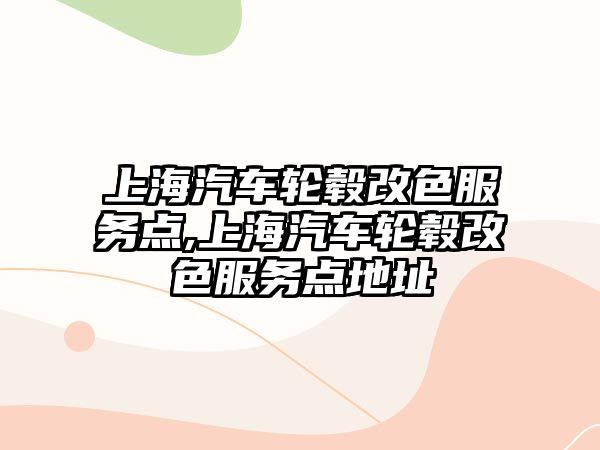 上海汽車輪轂改色服務點,上海汽車輪轂改色服務點地址