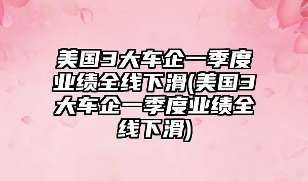 美國3大車企一季度業(yè)績?nèi)€下滑(美國3大車企一季度業(yè)績?nèi)€下滑)