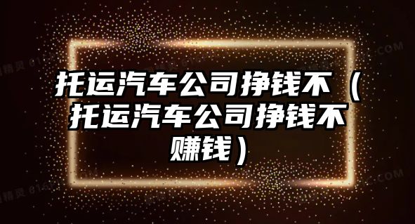 托運汽車公司掙錢不（托運汽車公司掙錢不賺錢）