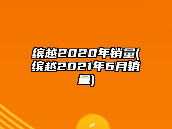 繽越2020年銷(xiāo)量(繽越2021年6月銷(xiāo)量)