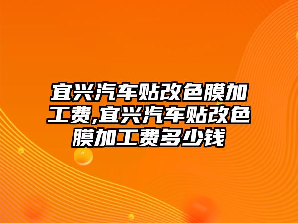 宜興汽車貼改色膜加工費(fèi),宜興汽車貼改色膜加工費(fèi)多少錢