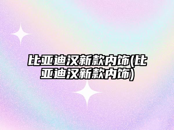 比亞迪漢新款內飾(比亞迪漢新款內飾)