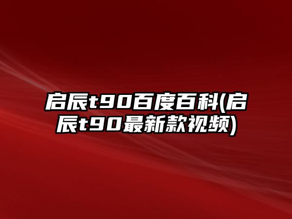 啟辰t90百度百科(啟辰t90最新款視頻)