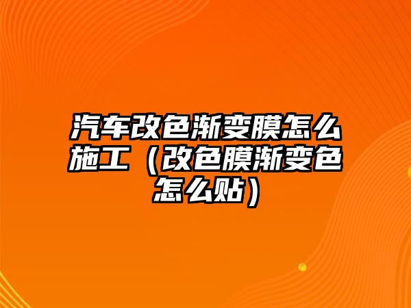 汽車改色漸變膜怎么施工（改色膜漸變色怎么貼）