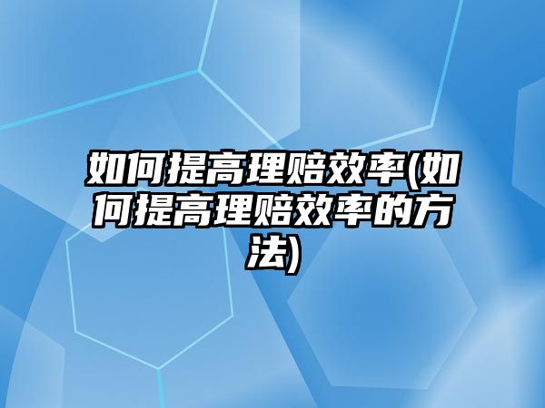 如何提高理賠效率(如何提高理賠效率的方法)