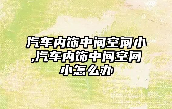 汽車內(nèi)飾中間空間小,汽車內(nèi)飾中間空間小怎么辦