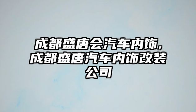 成都盛唐會(huì)汽車(chē)內(nèi)飾,成都盛唐汽車(chē)內(nèi)飾改裝公司