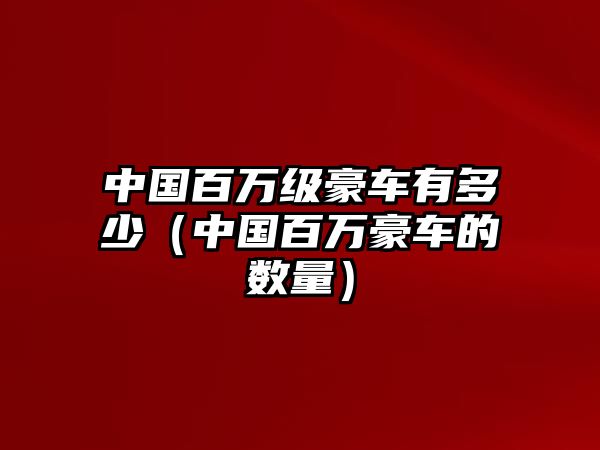 中國(guó)百萬(wàn)級(jí)豪車有多少（中國(guó)百萬(wàn)豪車的數(shù)量）