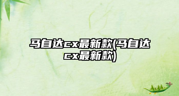 馬自達(dá)cx最新款(馬自達(dá)cx最新款)