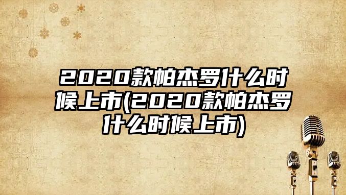 2020款帕杰羅什么時(shí)候上市(2020款帕杰羅什么時(shí)候上市)