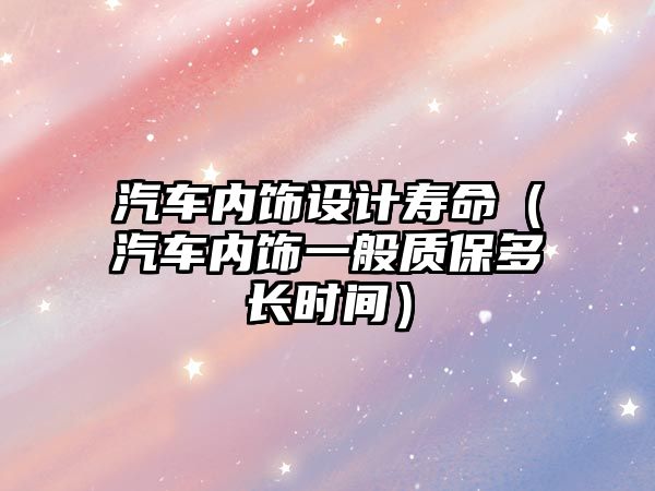 汽車內(nèi)飾設(shè)計壽命（汽車內(nèi)飾一般質(zhì)保多長時間）