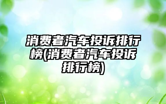 消費(fèi)者汽車投訴排行榜(消費(fèi)者汽車投訴排行榜)