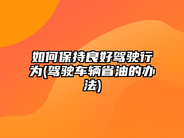 如何保持良好駕駛行為(駕駛車輛省油的辦法)