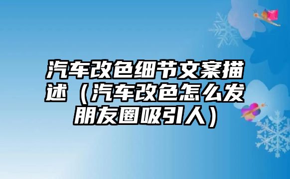 汽車改色細節(jié)文案描述（汽車改色怎么發(fā)朋友圈吸引人）