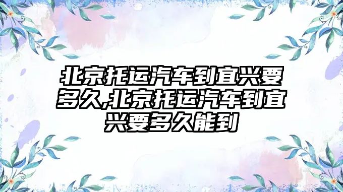 北京托運(yùn)汽車到宜興要多久,北京托運(yùn)汽車到宜興要多久能到